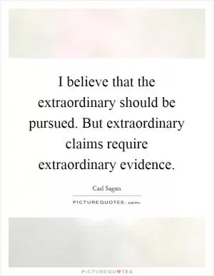 I believe that the extraordinary should be pursued. But extraordinary claims require extraordinary evidence Picture Quote #1