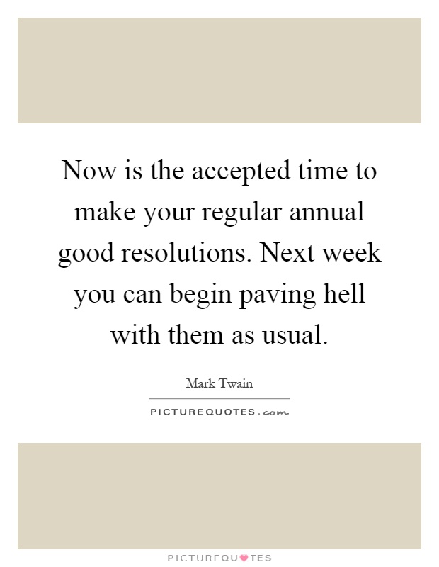 Now is the accepted time to make your regular annual good resolutions. Next week you can begin paving hell with them as usual Picture Quote #1