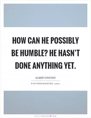 How can he possibly be humble? He hasn’t done anything yet Picture Quote #1