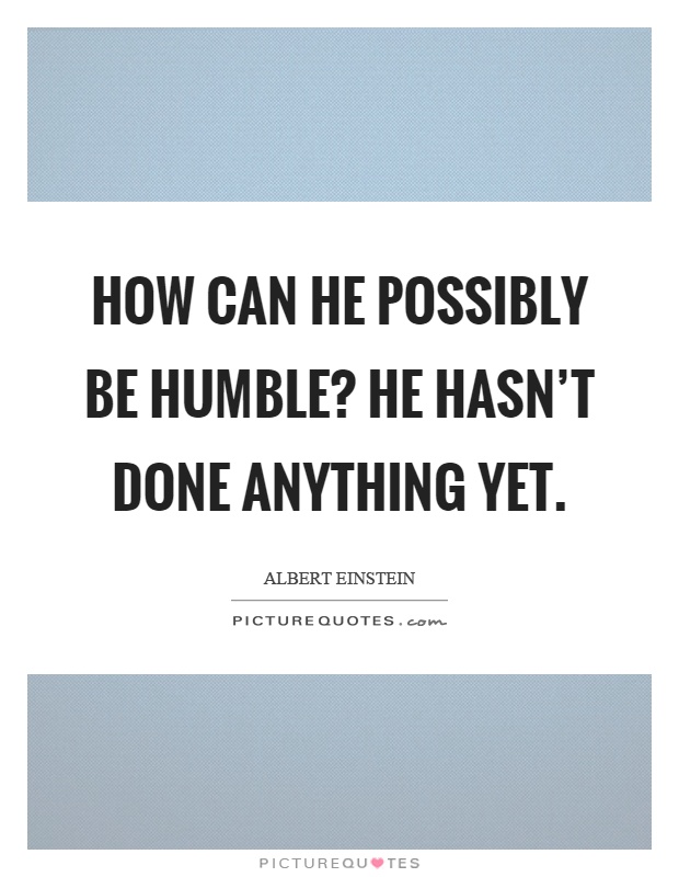 How can he possibly be humble? He hasn't done anything yet Picture Quote #1