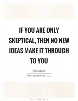 If you are only skeptical, then no new ideas make it through to you Picture Quote #1