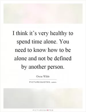 I think it’s very healthy to spend time alone. You need to know how to be alone and not be defined by another person Picture Quote #1