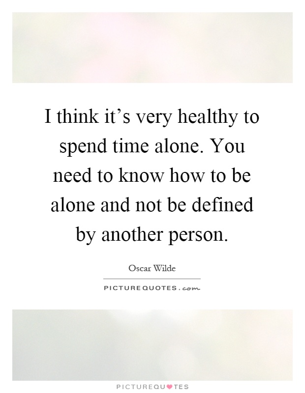 I think it's very healthy to spend time alone. You need to know how to be alone and not be defined by another person Picture Quote #1