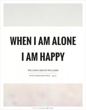 When I am alone I am happy Picture Quote #1