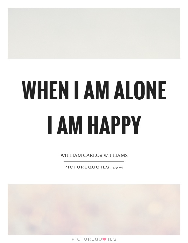 When I am alone I am happy Picture Quote #1