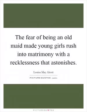 The fear of being an old maid made young girls rush into matrimony with a recklessness that astonishes Picture Quote #1