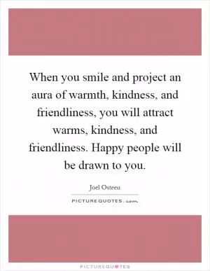When you smile and project an aura of warmth, kindness, and friendliness, you will attract warms, kindness, and friendliness. Happy people will be drawn to you Picture Quote #1