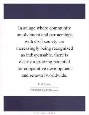 In an age where community involvement and partnerships with civil society are increasingly being recognized as indispensable, there is clearly a growing potential for cooperative development and renewal worldwide Picture Quote #1