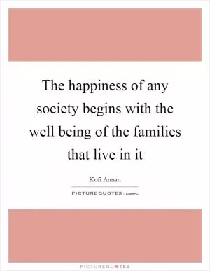 The happiness of any society begins with the well being of the families that live in it Picture Quote #1