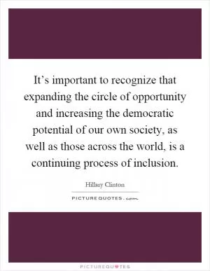 It’s important to recognize that expanding the circle of opportunity and increasing the democratic potential of our own society, as well as those across the world, is a continuing process of inclusion Picture Quote #1