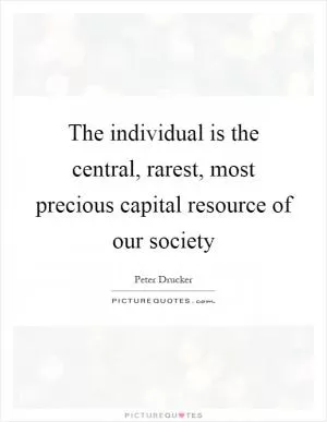 The individual is the central, rarest, most precious capital resource of our society Picture Quote #1