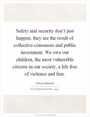 Safety and security don’t just happen, they are the result of collective consensus and public investment. We owe our children, the most vulnerable citizens in our society, a life free of violence and fear Picture Quote #1