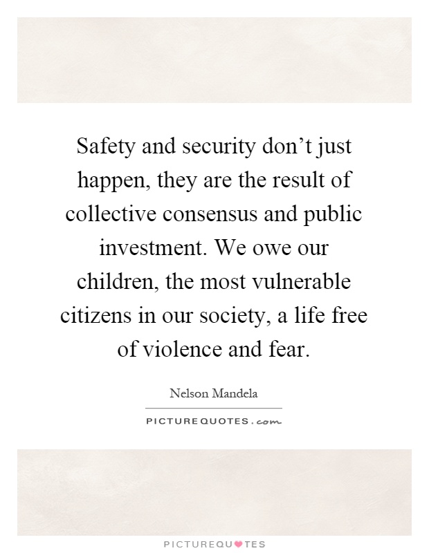 Safety and security don't just happen, they are the result of collective consensus and public investment. We owe our children, the most vulnerable citizens in our society, a life free of violence and fear Picture Quote #1