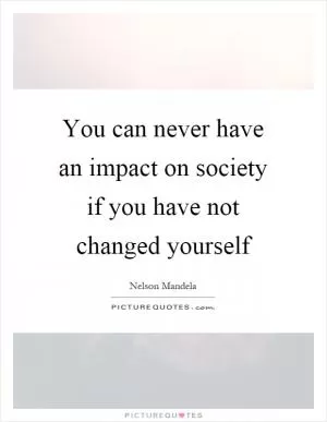 You can never have an impact on society if you have not changed yourself Picture Quote #1