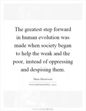 The greatest step forward in human evolution was made when society began to help the weak and the poor, instead of oppressing and despising them Picture Quote #1