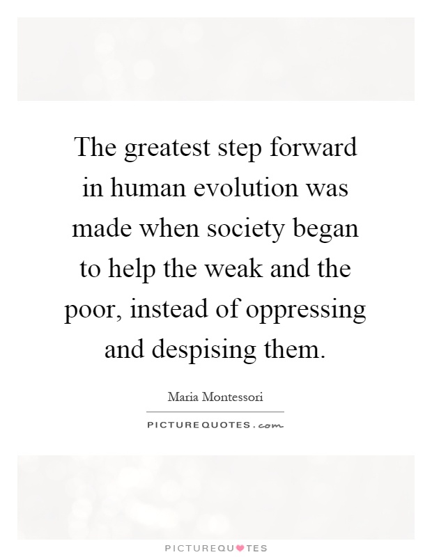 The greatest step forward in human evolution was made when society began to help the weak and the poor, instead of oppressing and despising them Picture Quote #1