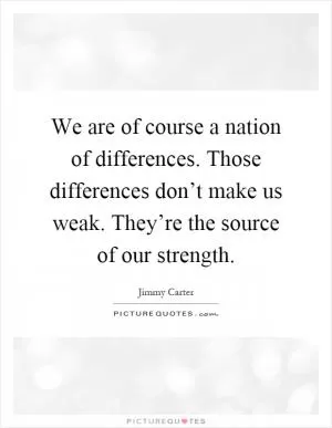 We are of course a nation of differences. Those differences don’t make us weak. They’re the source of our strength Picture Quote #1
