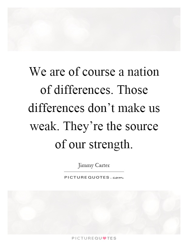 We are of course a nation of differences. Those differences don't make us weak. They're the source of our strength Picture Quote #1