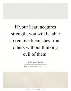 If your heart acquires strength, you will be able to remove blemishes from others without thinking evil of them Picture Quote #1