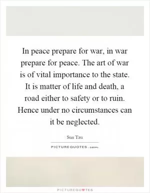 In peace prepare for war, in war prepare for peace. The art of war is of vital importance to the state. It is matter of life and death, a road either to safety or to ruin. Hence under no circumstances can it be neglected Picture Quote #1