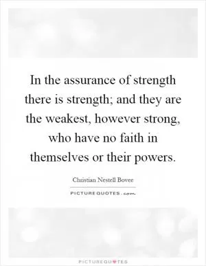 In the assurance of strength there is strength; and they are the weakest, however strong, who have no faith in themselves or their powers Picture Quote #1