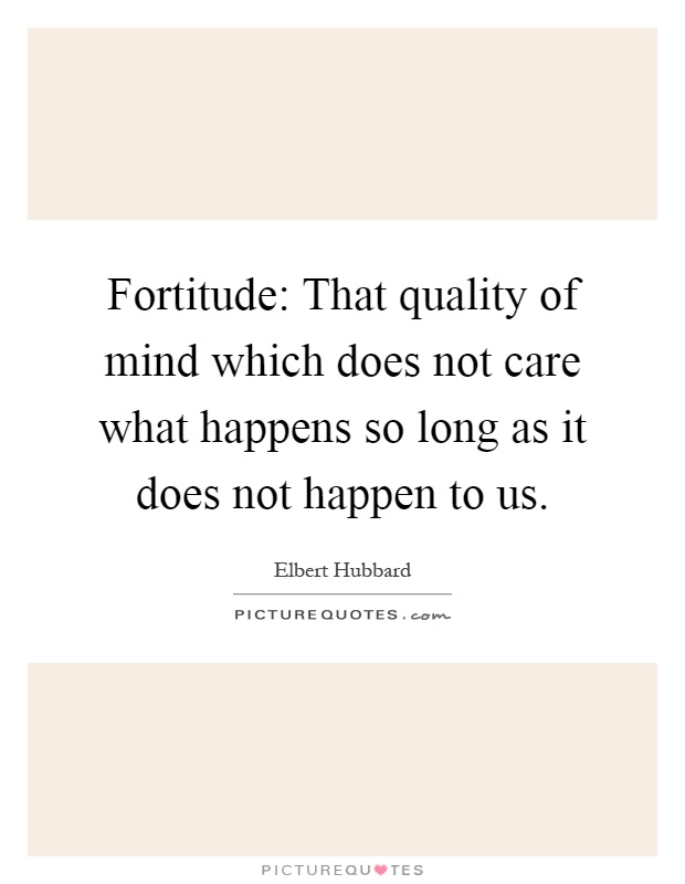 Fortitude: That quality of mind which does not care what happens so long as it does not happen to us Picture Quote #1