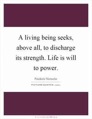 A living being seeks, above all, to discharge its strength. Life is will to power Picture Quote #1