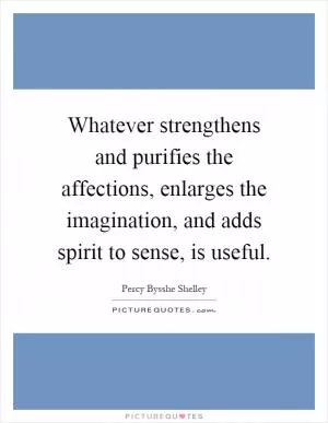 Whatever strengthens and purifies the affections, enlarges the imagination, and adds spirit to sense, is useful Picture Quote #1