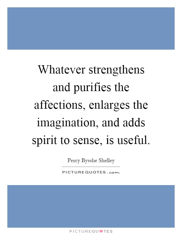 Whatever strengthens and purifies the affections, enlarges the imagination, and adds spirit to sense, is useful Picture Quote #1