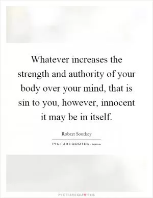 Whatever increases the strength and authority of your body over your mind, that is sin to you, however, innocent it may be in itself Picture Quote #1