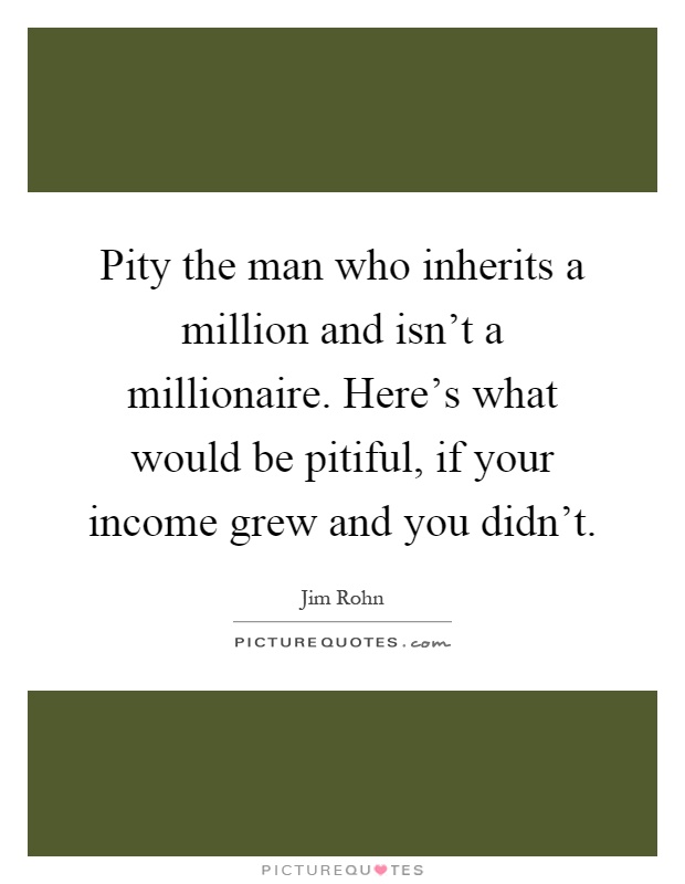 Pity the man who inherits a million and isn't a millionaire. Here's what would be pitiful, if your income grew and you didn't Picture Quote #1