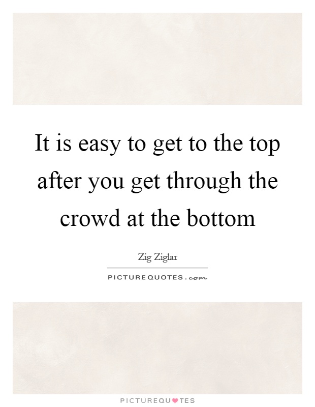 It is easy to get to the top after you get through the crowd at the bottom Picture Quote #1