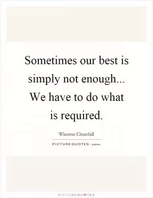 Sometimes our best is simply not enough... We have to do what is required Picture Quote #1
