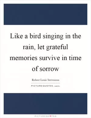 Like a bird singing in the rain, let grateful memories survive in time of sorrow Picture Quote #1