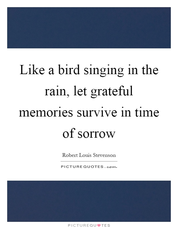 Like a bird singing in the rain, let grateful memories survive in time of sorrow Picture Quote #1