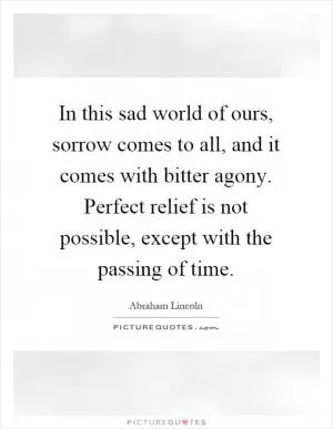 In this sad world of ours, sorrow comes to all, and it comes with bitter agony. Perfect relief is not possible, except with the passing of time Picture Quote #1