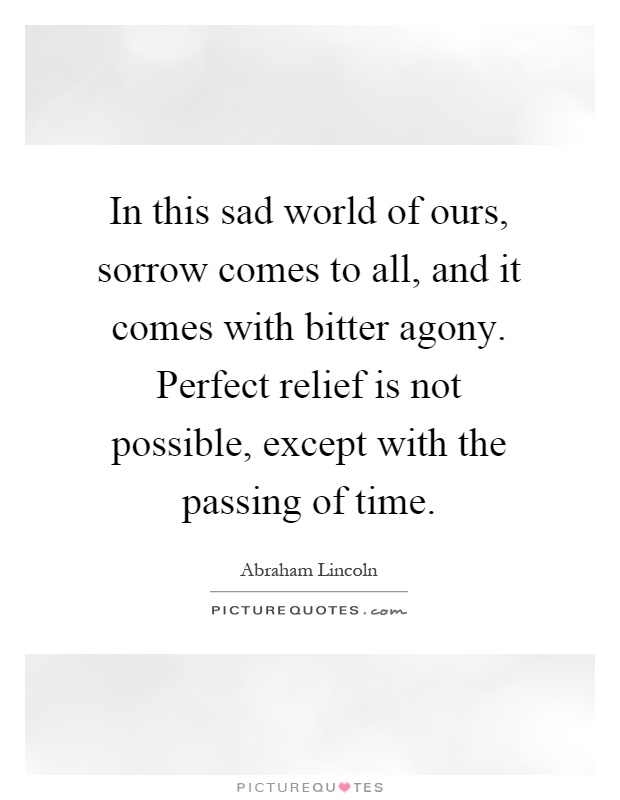 In this sad world of ours, sorrow comes to all, and it comes with bitter agony. Perfect relief is not possible, except with the passing of time Picture Quote #1