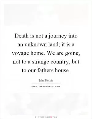 Death is not a journey into an unknown land; it is a voyage home. We are going, not to a strange country, but to our fathers house Picture Quote #1
