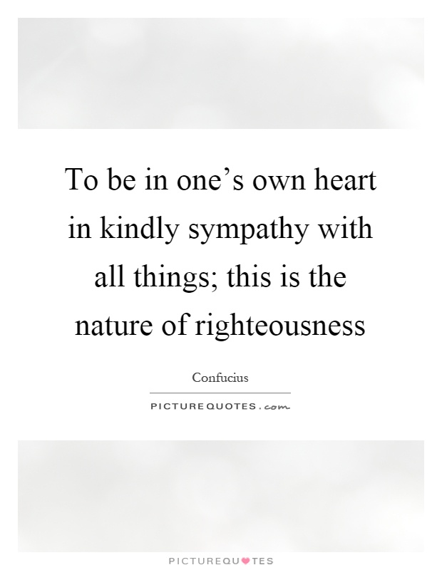 To be in one's own heart in kindly sympathy with all things; this is the nature of righteousness Picture Quote #1