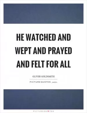 He watched and wept and prayed and felt for all Picture Quote #1