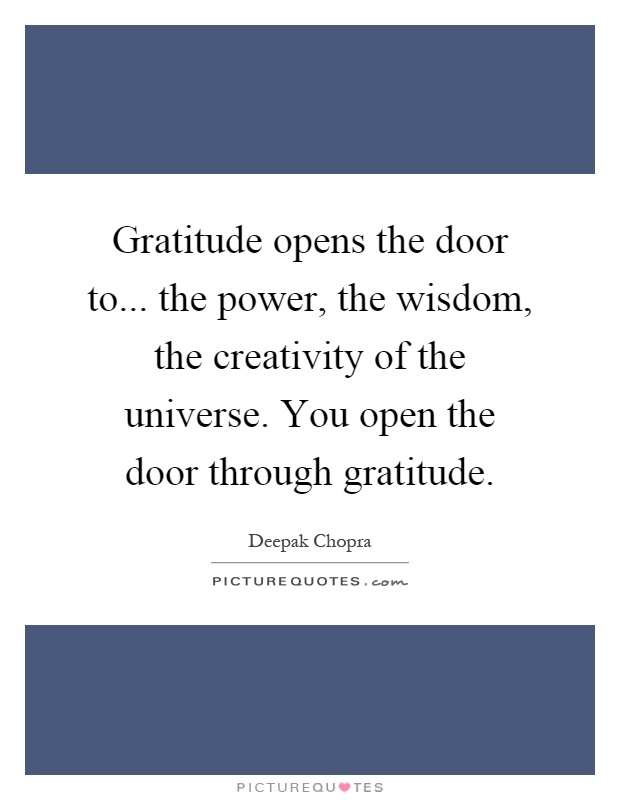 Gratitude opens the door to... the power, the wisdom, the creativity of the universe. You open the door through gratitude Picture Quote #1