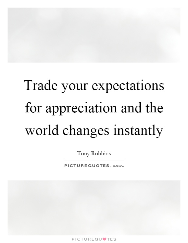 Trade your expectations for appreciation and the world changes instantly Picture Quote #1