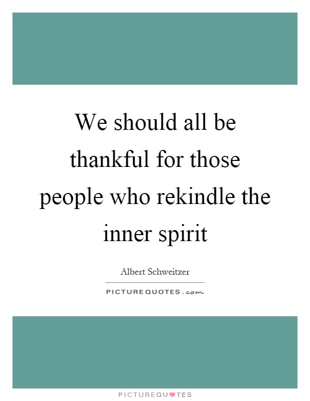 We should all be thankful for those people who rekindle the inner spirit Picture Quote #1