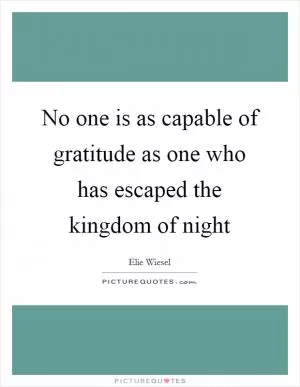No one is as capable of gratitude as one who has escaped the kingdom of night Picture Quote #1