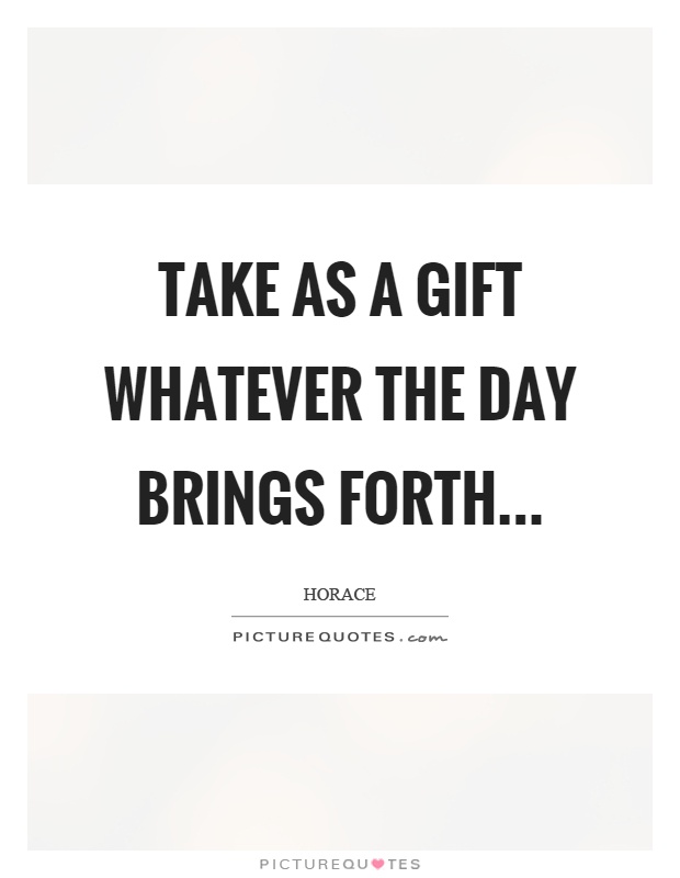 Take as a gift whatever the day brings forth Picture Quote #1