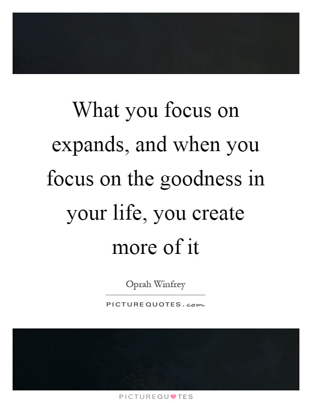 What you focus on expands, and when you focus on the goodness in your life, you create more of it Picture Quote #1