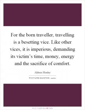 For the born traveller, travelling is a besetting vice. Like other vices, it is imperious, demanding its victim’s time, money, energy and the sacrifice of comfort Picture Quote #1