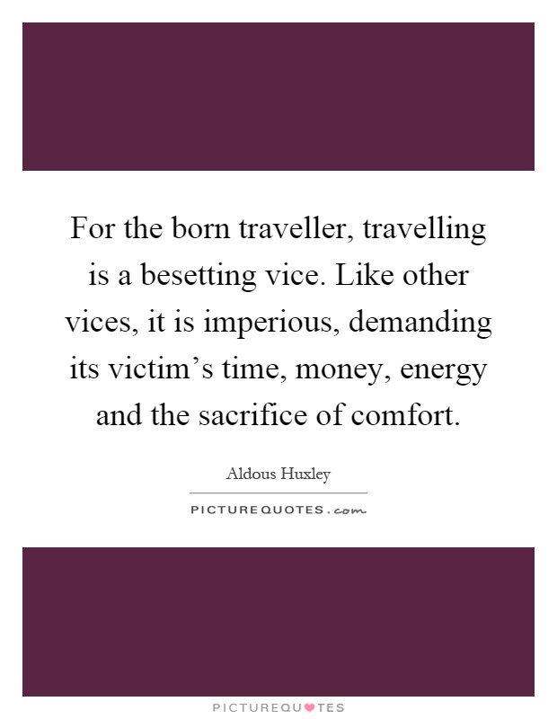For the born traveller, travelling is a besetting vice. Like other vices, it is imperious, demanding its victim's time, money, energy and the sacrifice of comfort Picture Quote #1