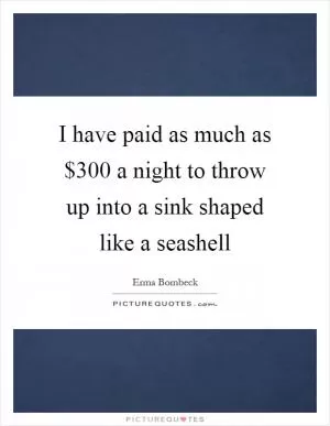 I have paid as much as $300 a night to throw up into a sink shaped like a seashell Picture Quote #1