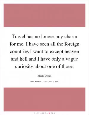 Travel has no longer any charm for me. I have seen all the foreign countries I want to except heaven and hell and I have only a vague curiosity about one of those Picture Quote #1